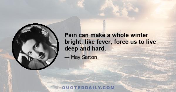 Pain can make a whole winter bright, like fever, force us to live deep and hard.