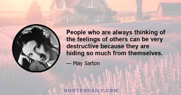 People who are always thinking of the feelings of others can be very destructive because they are hiding so much from themselves.