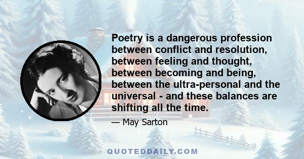 Poetry is a dangerous profession between conflict and resolution, between feeling and thought, between becoming and being, between the ultra-personal and the universal - and these balances are shifting all the time.