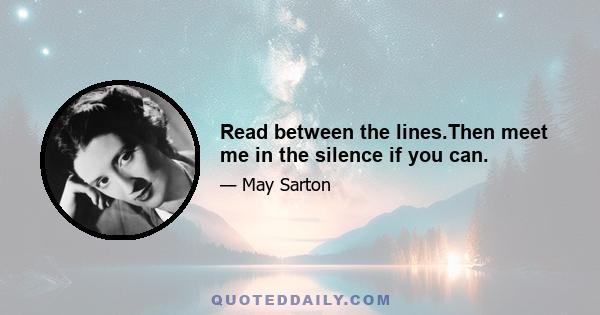 Read between the lines.Then meet me in the silence if you can.