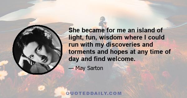 She became for me an island of light, fun, wisdom where I could run with my discoveries and torments and hopes at any time of day and find welcome.