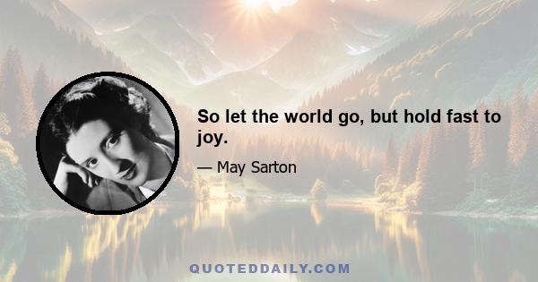 So let the world go, but hold fast to joy.