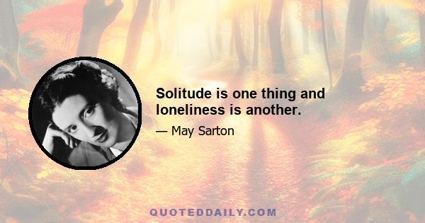 Solitude is one thing and loneliness is another.