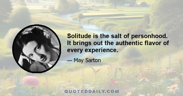 Solitude is the salt of personhood. It brings out the authentic flavor of every experience.