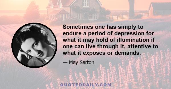 Sometimes one has simply to endure a period of depression for what it may hold of illumination if one can live through it, attentive to what it exposes or demands.