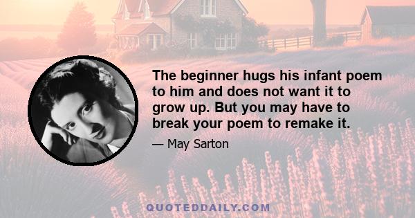 The beginner hugs his infant poem to him and does not want it to grow up. But you may have to break your poem to remake it.