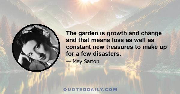 The garden is growth and change and that means loss as well as constant new treasures to make up for a few disasters.