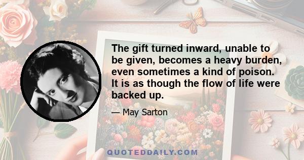 The gift turned inward, unable to be given, becomes a heavy burden, even sometimes a kind of poison. It is as though the flow of life were backed up.