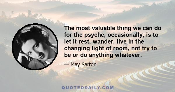 The most valuable thing we can do for the psyche, occasionally, is to let it rest, wander, live in the changing light of room, not try to be or do anything whatever.