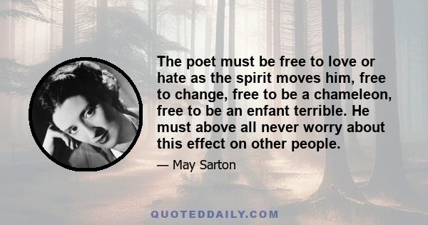 The poet must be free to love or hate as the spirit moves him, free to change, free to be a chameleon, free to be an enfant terrible. He must above all never worry about this effect on other people.