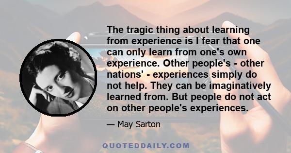 The tragic thing about learning from experience is I fear that one can only learn from one's own experience. Other people's - other nations' - experiences simply do not help. They can be imaginatively learned from. But