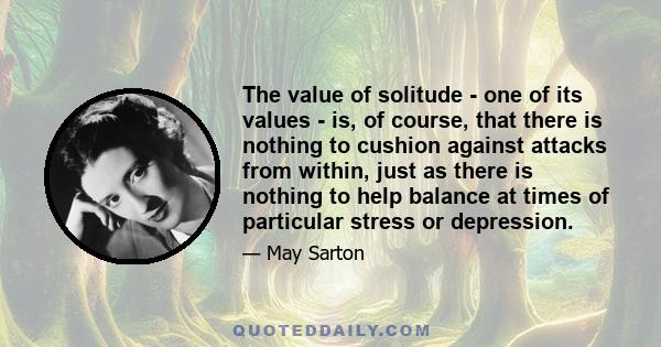 The value of solitude - one of its values - is, of course, that there is nothing to cushion against attacks from within, just as there is nothing to help balance at times of particular stress or depression.