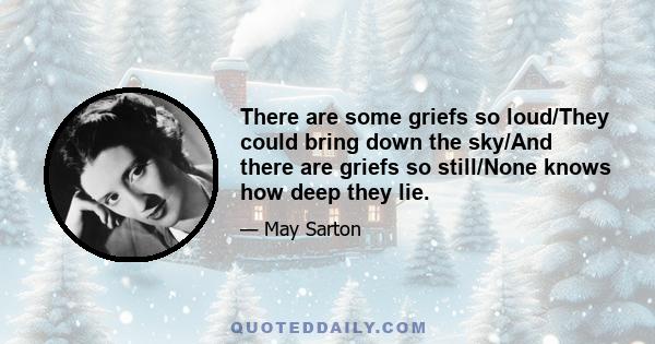 There are some griefs so loud/They could bring down the sky/And there are griefs so still/None knows how deep they lie.