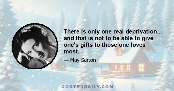 There is only one real deprivation... and that is not to be able to give one's gifts to those one loves most.