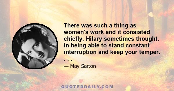 There was such a thing as women's work and it consisted chiefly, Hilary sometimes thought, in being able to stand constant interruption and keep your temper. . . .