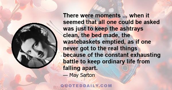 There were moments ... when it seemed that all one could be asked was just to keep the ashtrays clean, the bed made, the wastebaskets emptied, as if one never got to the real things because of the constant exhausting