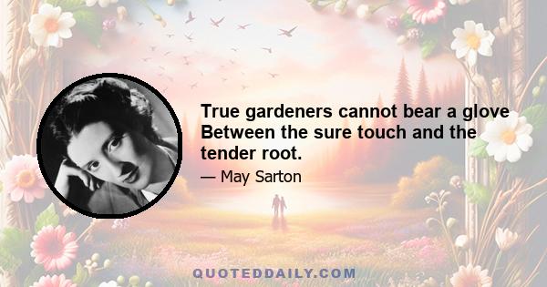 True gardeners cannot bear a glove Between the sure touch and the tender root.