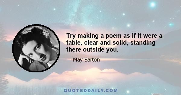 Try making a poem as if it were a table, clear and solid, standing there outside you.