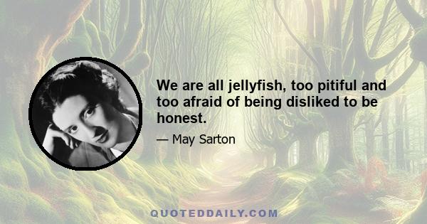 We are all jellyfish, too pitiful and too afraid of being disliked to be honest.