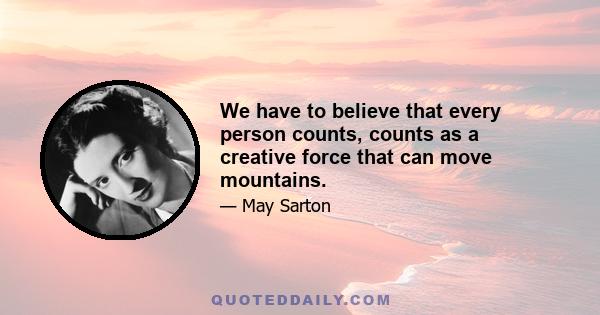 We have to believe that every person counts, counts as a creative force that can move mountains.