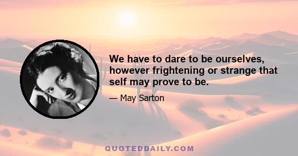 We have to dare to be ourselves, however frightening or strange that self may prove to be.