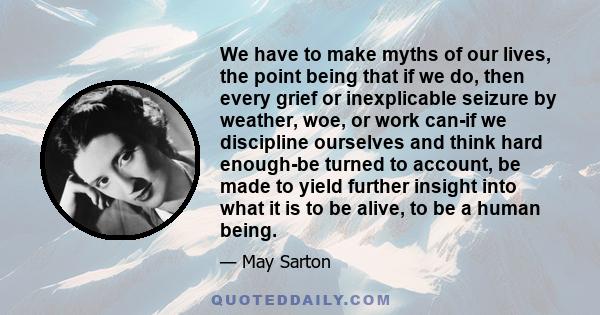 We have to make myths of our lives, the point being that if we do, then every grief or inexplicable seizure by weather, woe, or work can-if we discipline ourselves and think hard enough-be turned to account, be made to