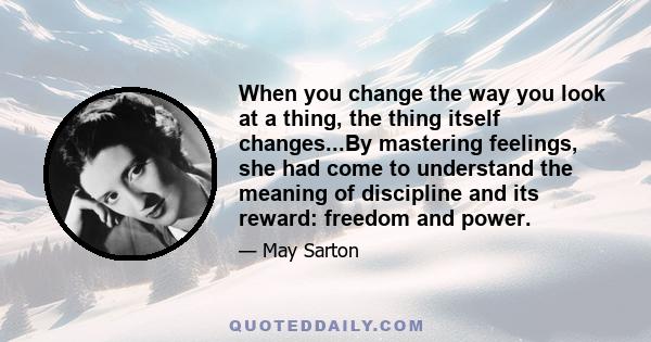 When you change the way you look at a thing, the thing itself changes...By mastering feelings, she had come to understand the meaning of discipline and its reward: freedom and power.