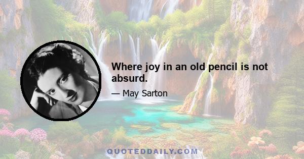 Where joy in an old pencil is not absurd.