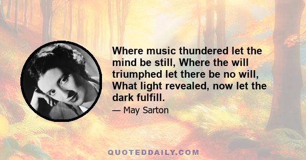 Where music thundered let the mind be still, Where the will triumphed let there be no will, What light revealed, now let the dark fulfill.