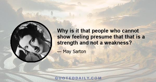 Why is it that people who cannot show feeling presume that that is a strength and not a weakness?