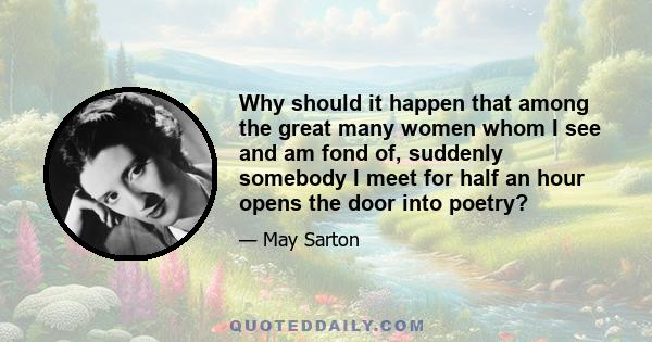 Why should it happen that among the great many women whom I see and am fond of, suddenly somebody I meet for half an hour opens the door into poetry?