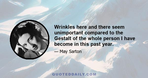 Wrinkles here and there seem unimportant compared to the Gestalt of the whole person I have become in this past year.