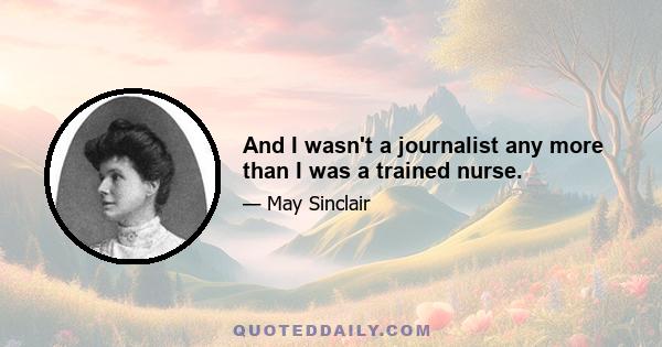 And I wasn't a journalist any more than I was a trained nurse.