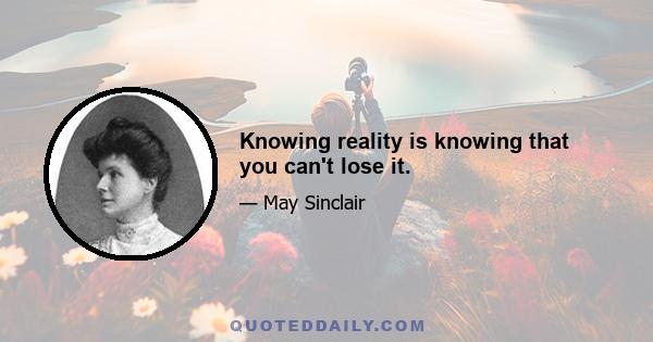 Knowing reality is knowing that you can't lose it.