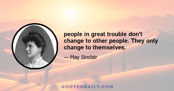 people in great trouble don't change to other people. They only change to themselves.