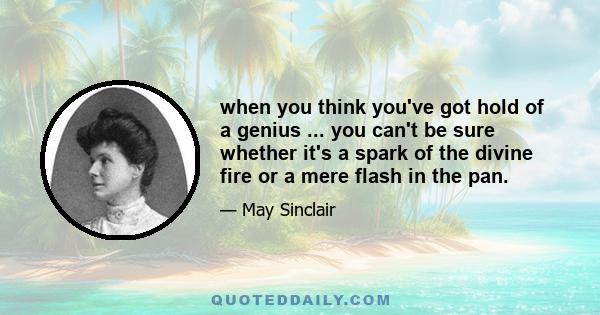 when you think you've got hold of a genius ... you can't be sure whether it's a spark of the divine fire or a mere flash in the pan.