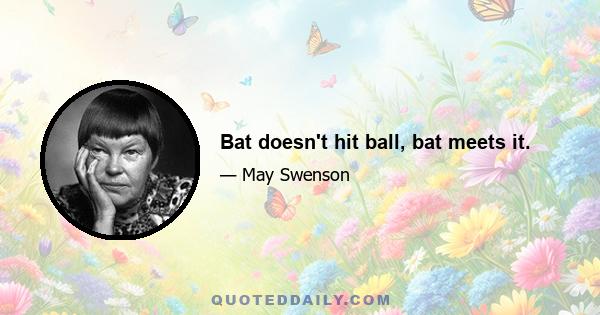 Bat doesn't hit ball, bat meets it.