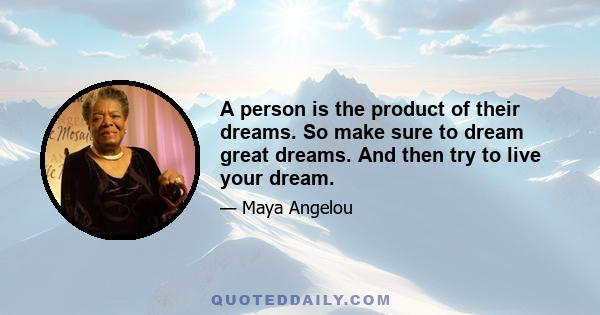 A person is the product of their dreams. So make sure to dream great dreams. And then try to live your dream.