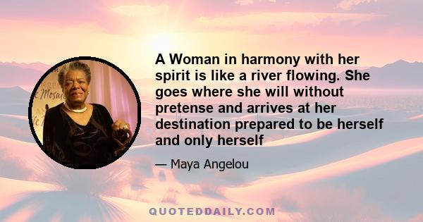 A Woman in harmony with her spirit is like a river flowing. She goes where she will without pretense and arrives at her destination prepared to be herself and only herself