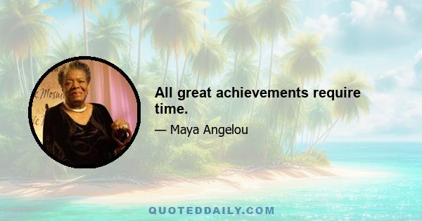 All great achievements require time.