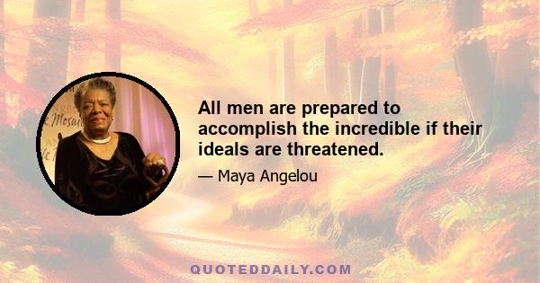 All men are prepared to accomplish the incredible if their ideals are threatened.