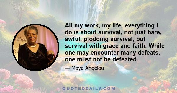 All my work, my life, everything I do is about survival, not just bare, awful, plodding survival, but survival with grace and faith. While one may encounter many defeats, one must not be defeated.