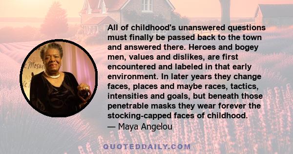 All of childhood's unanswered questions must finally be passed back to the town and answered there. Heroes and bogey men, values and dislikes, are first encountered and labeled in that early environment. In later years