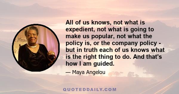 All of us knows, not what is expedient, not what is going to make us popular, not what the policy is, or the company policy - but in truth each of us knows what is the right thing to do. And that's how I am guided.