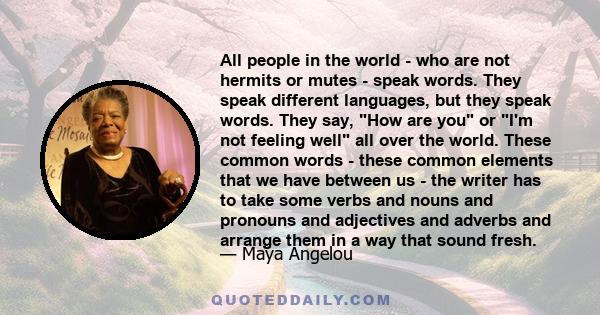 All people in the world - who are not hermits or mutes - speak words. They speak different languages, but they speak words. They say, How are you or I'm not feeling well all over the world. These common words - these