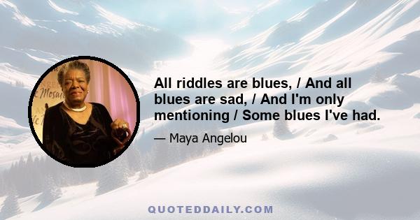 All riddles are blues, / And all blues are sad, / And I'm only mentioning / Some blues I've had.