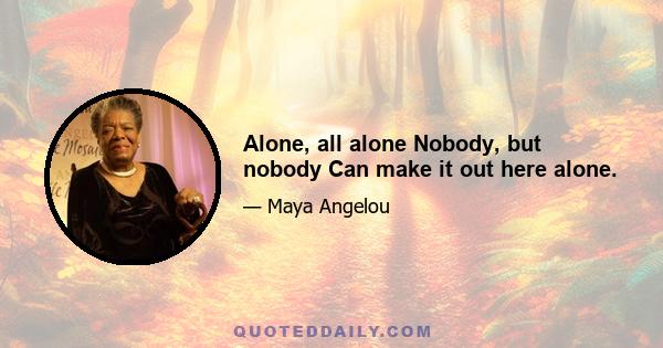 Alone, all alone Nobody, but nobody Can make it out here alone.