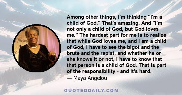 Among other things, I'm thinking I'm a child of God. That's amazing. And I'm not only a child of God, but God loves me. The hardest part for me is to realize that while God loves me, and I am a child of God, I have to