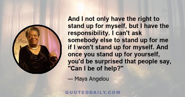 And I not only have the right to stand up for myself, but I have the responsibility. I can't ask somebody else to stand up for me if I won't stand up for myself. And once you stand up for yourself, you'd be surprised