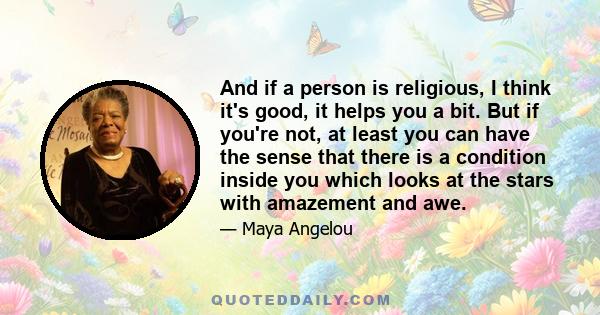 And if a person is religious, I think it's good, it helps you a bit. But if you're not, at least you can have the sense that there is a condition inside you which looks at the stars with amazement and awe.